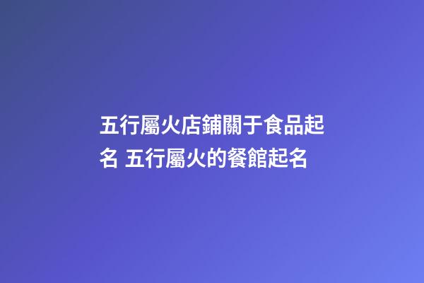 五行屬火店鋪關于食品起名 五行屬火的餐館起名-第1張-店鋪起名-玄機派